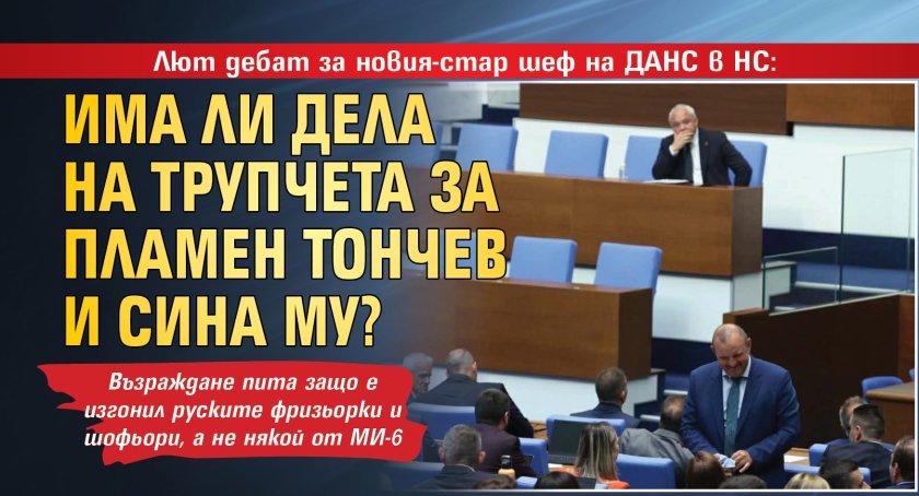Лют дебат за новия-стар шеф на ДАНС в НС: Има ли дела на трупчета за Пламен Тончев и сина му?