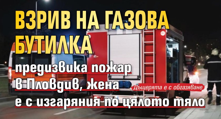 Взрив на газова бутилка предизвика пожар в Пловдив, жена е с изгаряния по цялото тяло