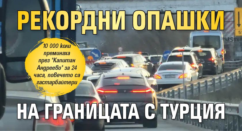 Рекордни опашки на границата с Турция