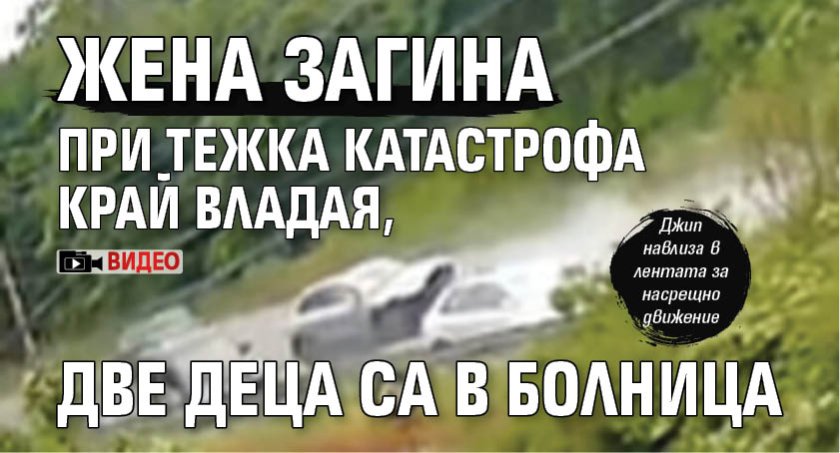 Жена загина при тежка катастрофа край Владая, две деца са в болница (ВИДЕО)