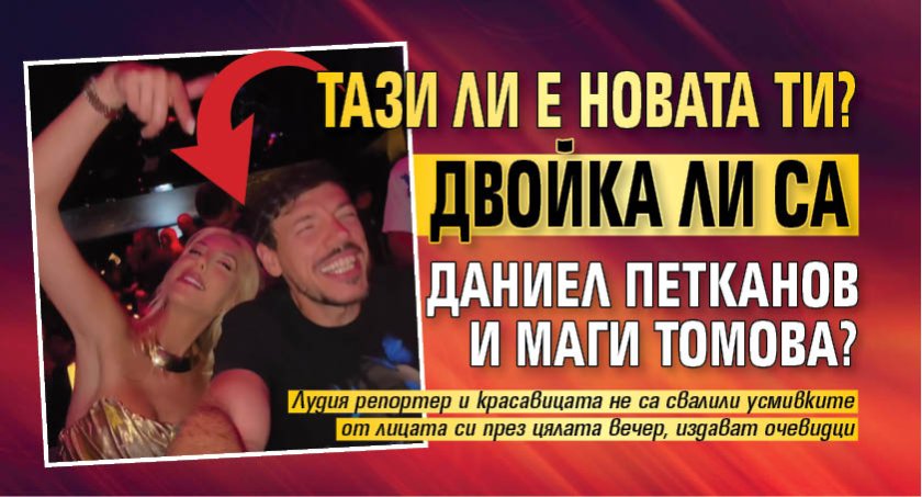 Тази ли е новата ти? Двойка ли са Даниел Петканов и Маги Томова?