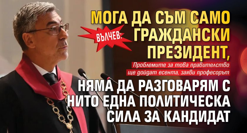 Вълчев: Мога да съм само граждански президент, няма да разговарям с нито една политическа сила за кандидат
