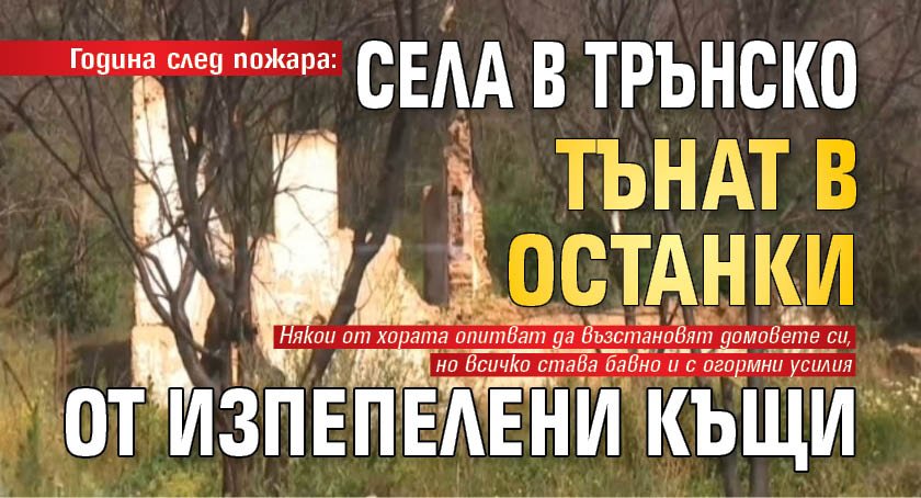 Година след пожара: Села в Трънско тънат в останки от изпепелени къщи