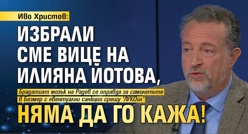 Иво Христов: Избрали сме вице на Илияна Йотова, няма да го кажа!
