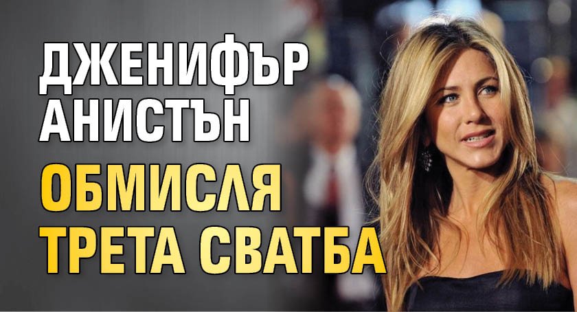 Дженифър Анистън обмисля трета сватба