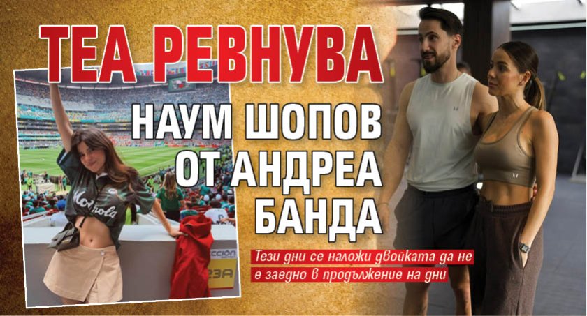 Теа ревнува Наум Шопов от Андреа Банда