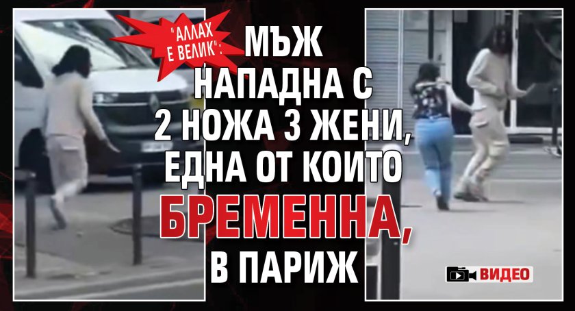 "Аллах е велик": Мъж нападна с 2 ножа 3 жени, една от които бременна, в Париж (видео)