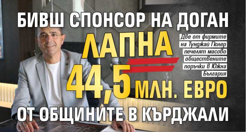 Бивш спонсор на Доган лапна 44,5 млн. евро от общините в Кърджали