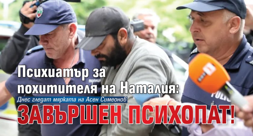 Психиатър за похитителя на Наталия: Завършен психопат!