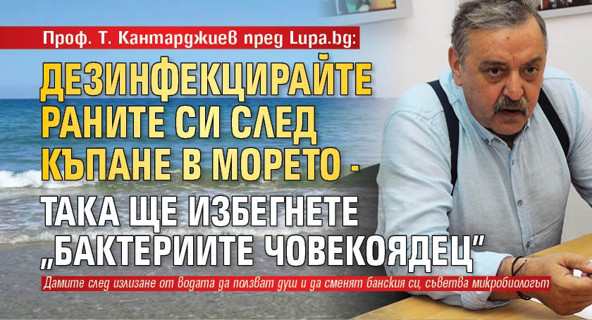 Проф. Т. Кантарджиев пред Lupa.bg: Дезинфекцирайте раните си след къпане в морето - така ще избегнете "бактериите човекоядец"