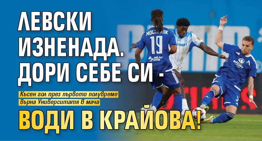 Левски изненада. Дори себе си - води в Крайова!