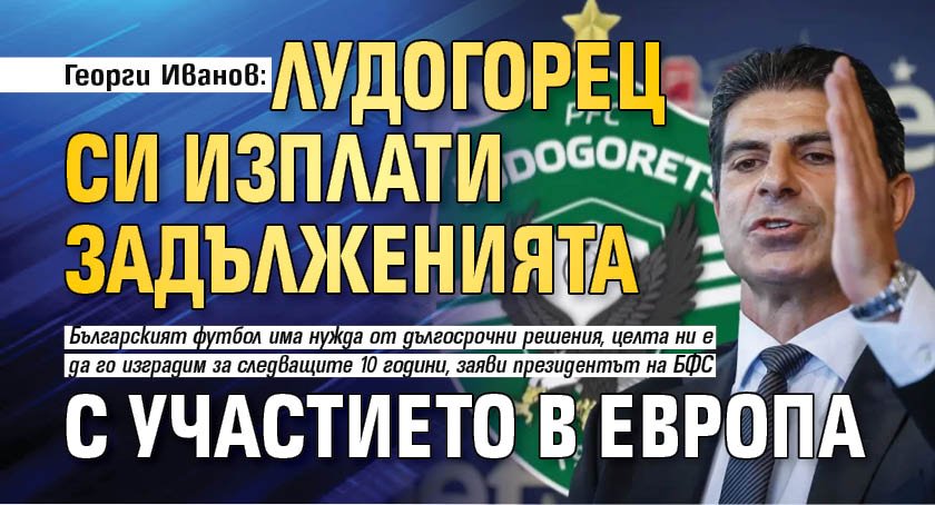 Георги Иванов: Лудогорец си изплати задълженията с участието в Европа