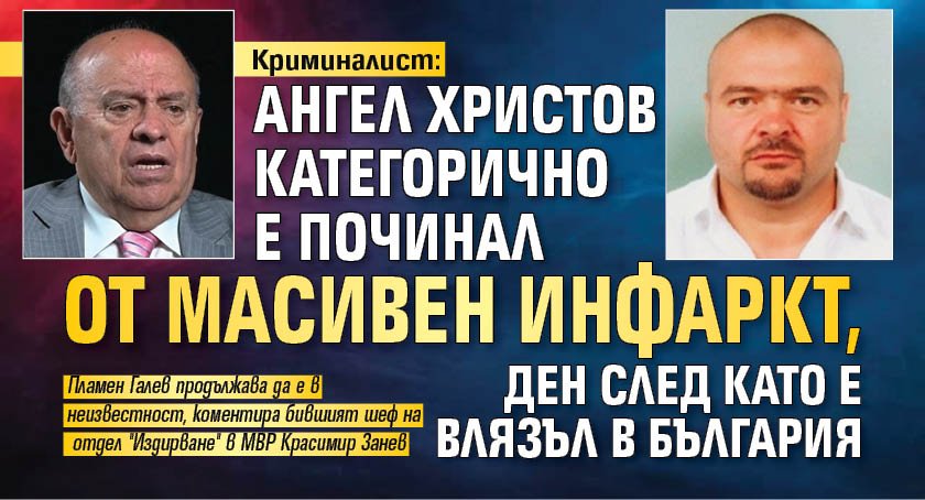 Криминалист: Ангел Христов категорично е починал от масивен инфаркт, ден след като е влязъл в България