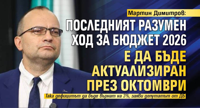 Мартин Димитров: Последният разумен ход за Бюджет 2026 е да бъде актуализиран през октомври