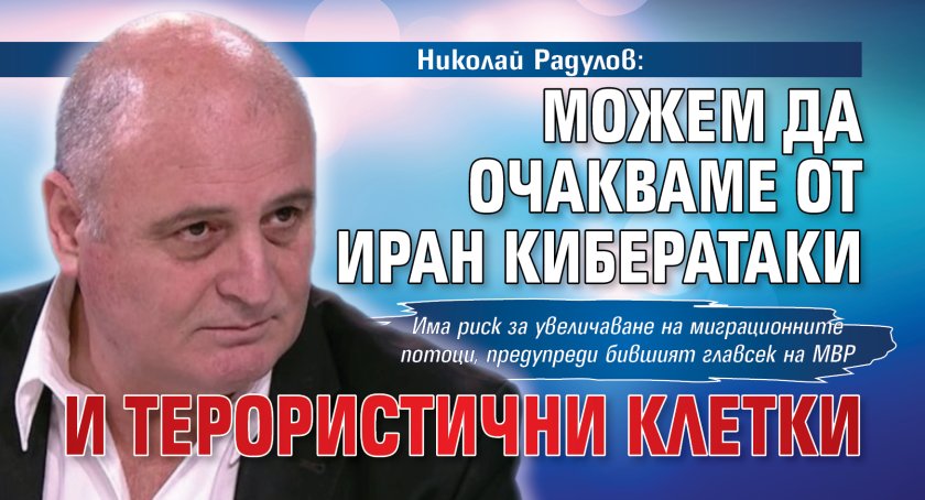Николай Радулов: Можем да очакваме от Иран кибератаки и терористични клетки
