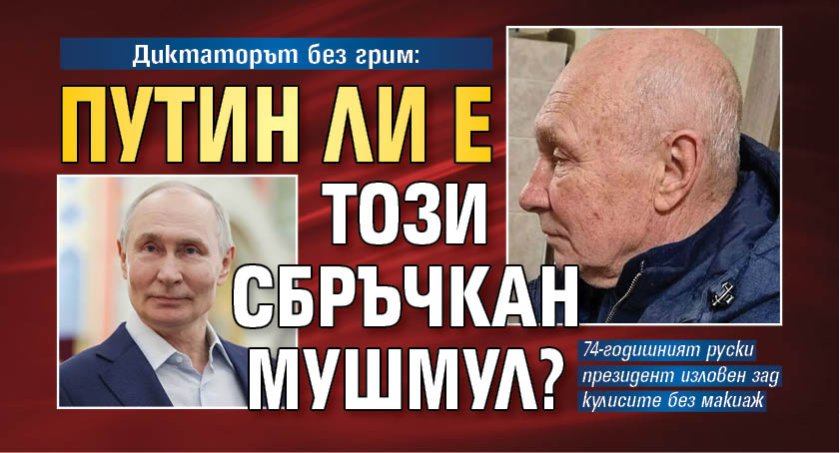 Диктаторът без грим: Путин ли е този сбръчкан мушмул?