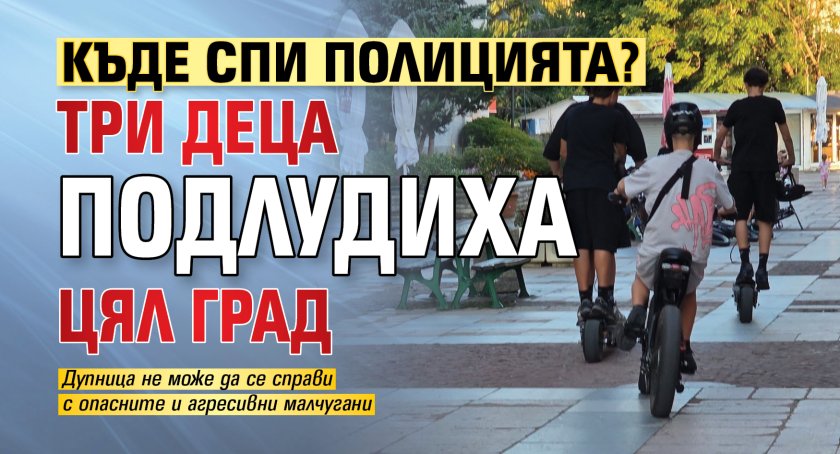 Къде спи полицията? Три деца подлудиха цял град