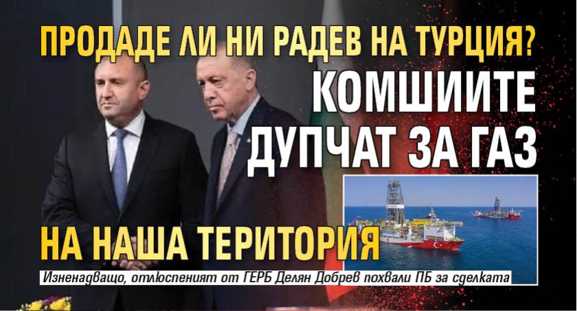 Продаде ли ни Радев на Турция? Комшиите дупчат за газ на наша територия