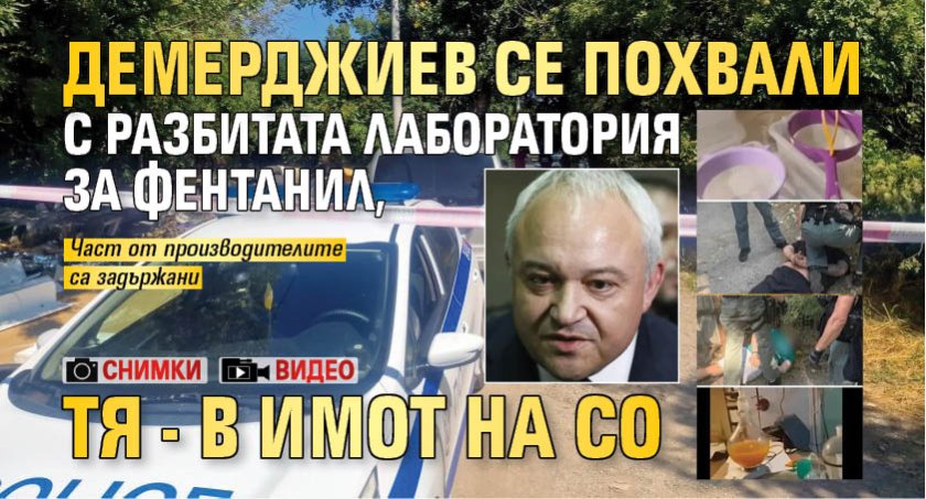 Демерджиев се похвали с разбитата лаборатория за фентанил, тя - в имот на СО (СНИМКИ+ВИДЕО)