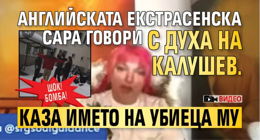 ШОК! БОМБА! Английската екстрасенска Сара говори с духа на Калушев. Каза името на убиеца му (ВИДЕО)