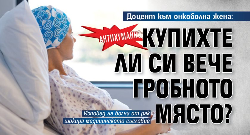 АНТИХУМАННО: Доцент към онкоболна жена: Купихте ли си вече гробното място?