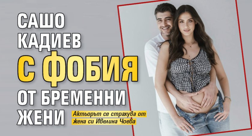 Сашо Кадиев с фобия от бременни жени