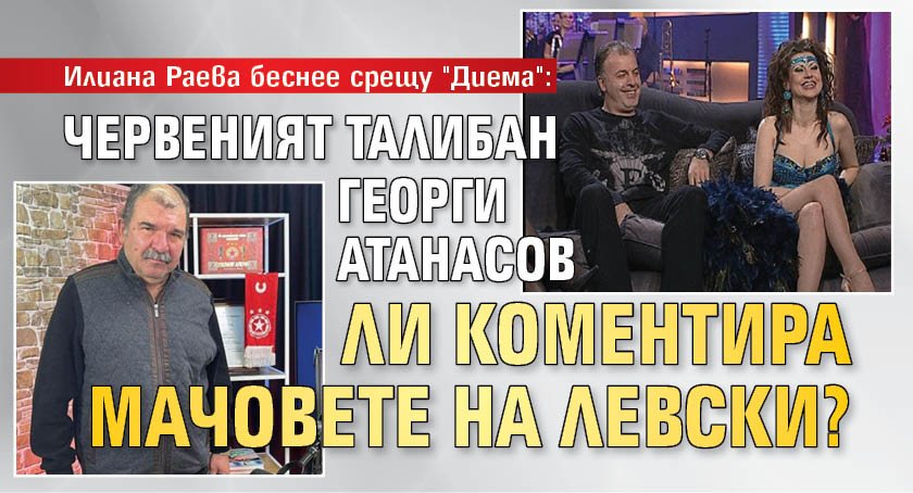 Илиана Раева беснее срещу "Диема": Червеният талибан Георги Атанасов ли коментира мачовете на Левски?