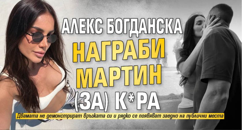 Алекс Богданска награби Мартин (за) К*ра
