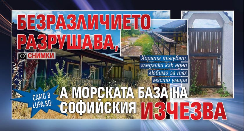 Само в Lupa.bg: Безразличието разрушава, а морската база на Софийския изчезва (СНИМКИ)