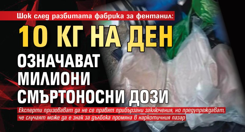 Шок след разбитата фабрика за фентанил: 10 кг на ден означават милиони смъртоносни дози