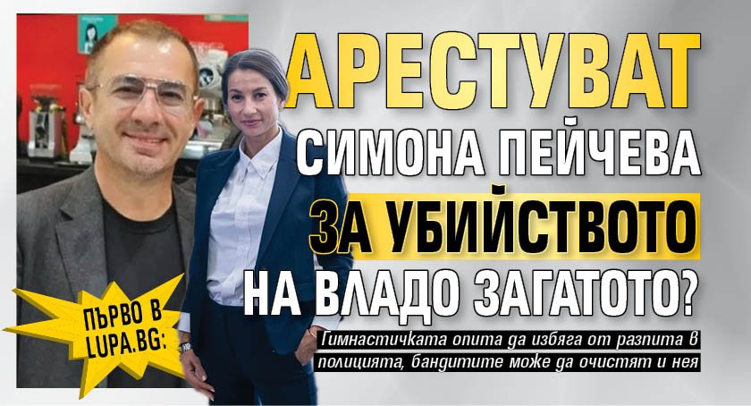 Първо в Lupa.bg: Арестуват Симона Пейчева за убийството на Владо Загатото?
