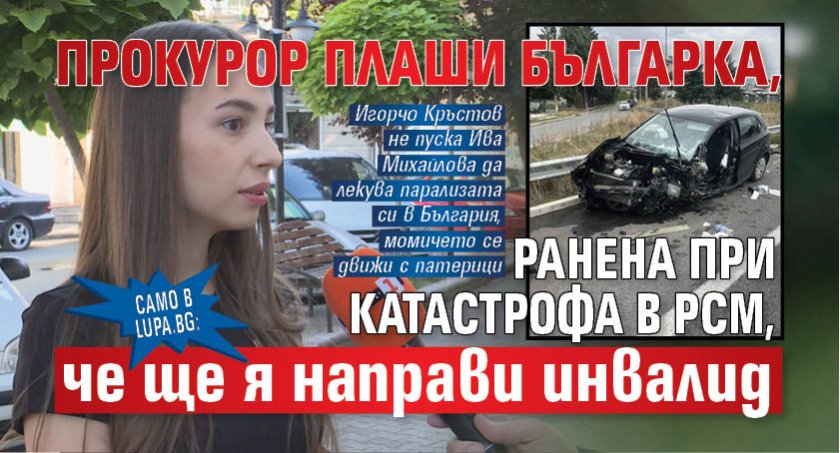 Само в Lupa.bg: Прокурор плаши българка, ранена при катастрофа в РСМ, че ще я направи инвалид