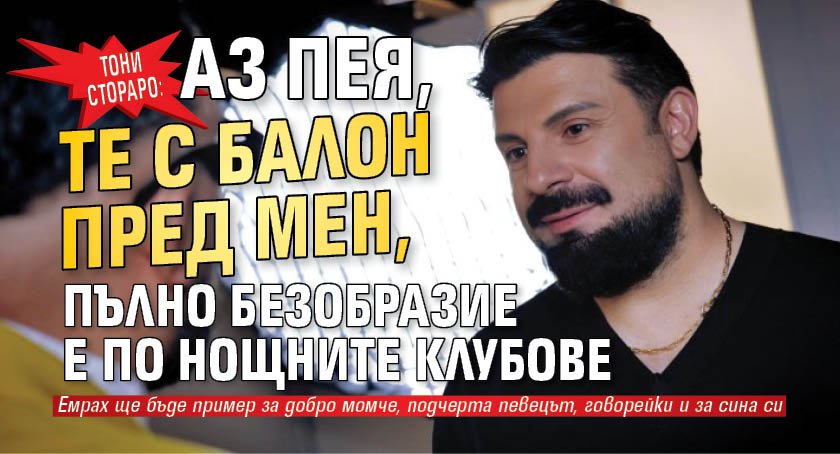 Тони Стораро: Аз пея, те с балон пред мен, пълно безобразие е по нощните клубове