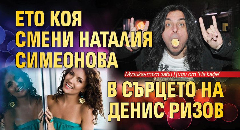 Ето коя смени Наталия Симеонова в сърцето на Денис Ризов