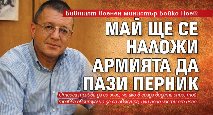 Бившият военен министър Бойко Ноев: Май ще се наложи армията да пази Перник
