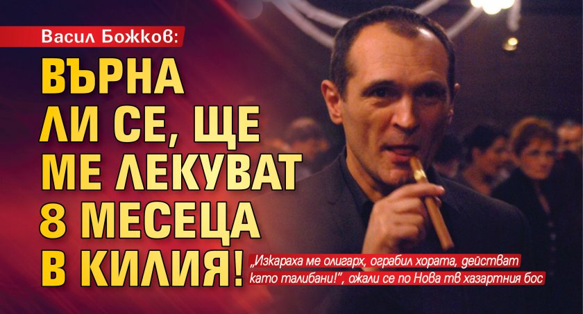 Васил Божков: Върна ли се, ще ме лекуват 8 месеца в килия!