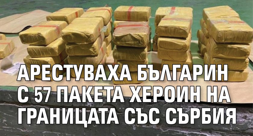 Арестуваха българин с 57 пакета хероин на границата със Сърбия