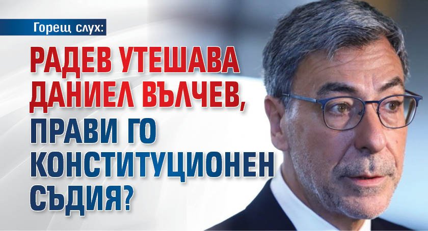 Горещ слух: Радев утешава Даниел Вълчев, прави го конституционен съдия?