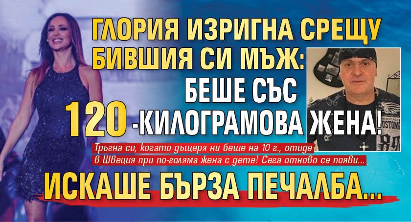 Глория изригна срещу бившия си мъж: Беше със 120-килограмова жена! Искаше бърза печалба...