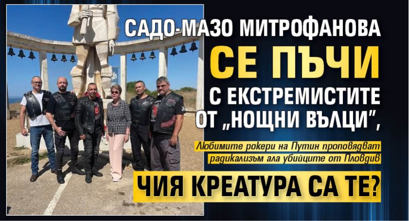 Садо-мазо Митрофанова се пъчи с екстремистите от "Нощни вълци", чия креатура са те?
