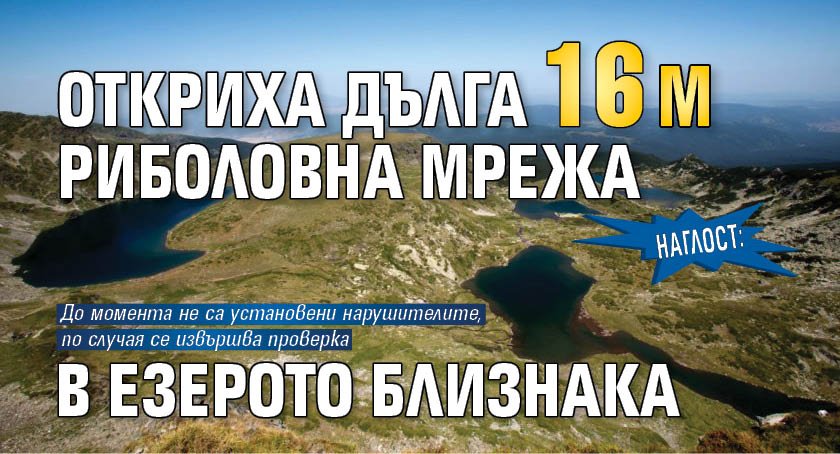 Наглост: Откриха дълга 16 м риболовна мрежа в езерото Близнака