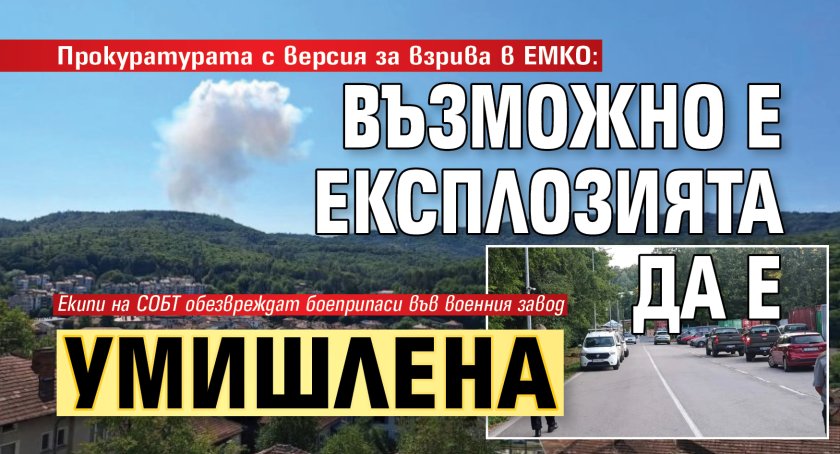 Прокуратурата с версия за взрива в ЕМКО: Възможно е експлозията да е умишлена