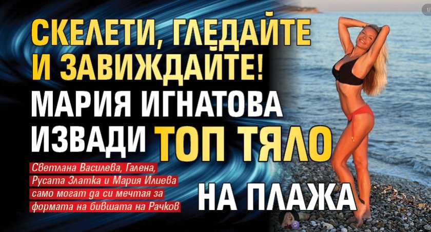 Скелети, гледайте и завиждайте! Мария Игнатова извади топ тяло на плажа