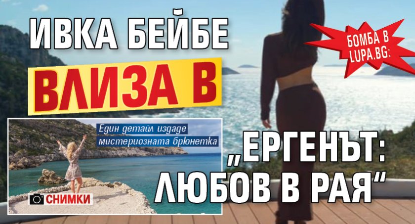 Бомба в Lupa.bg: Ивка Бейбe влиза в &bdquo;Ергенът: Любов в рая&ldquo; (СНИМКИ)
