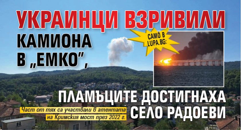 Само в Lupa.bg: Украинци взривили камиона в &bdquo;Емко&rdquo;, пламъците достигнаха село Радоеви