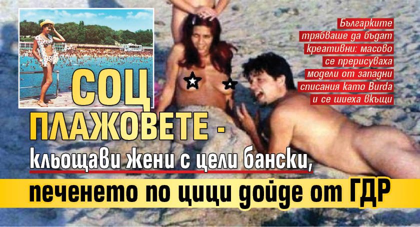 Соц плажовете - кльощави жени с цели бански, печенето по цици дойде от ГДР
