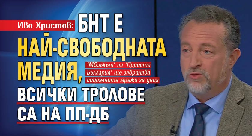 Иво Христов: БНТ е най-свободната медия, всички тролове са на ПП-ДБ