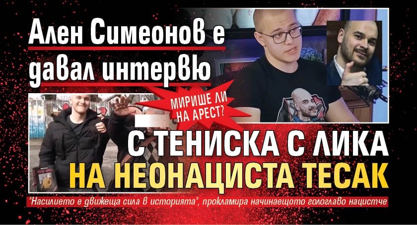 Мирише ли на арест? Ален Симеонов е давал интервю с тениска с лика на неонациста Тесак