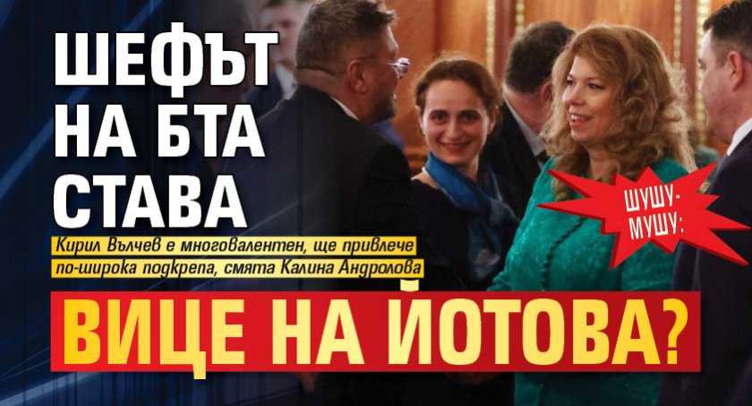 Шушу-мушу: Шефът на БТА става вице на Йотова?