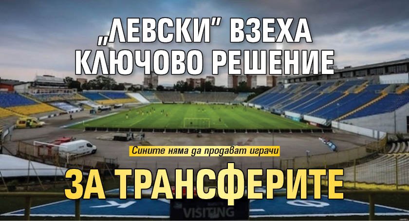"Левски" взеха ключово решение за трансферите